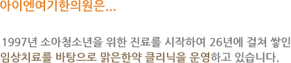 아이엔여기한의원은... 1997년 소아청소년을 위한 진료를 시작하여 26년에 걸쳐 쌓인 임상치료를 바탕으로 맑은한약 클리닉을 운영하고 있습니다.