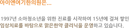 아이엔여기한의원은... 1977년 소아청소년을 위한 진료를 시작하여 15년에 걸쳐 쌓인 임상치료를 바탕으로 맑은한약 클리닉을 운영하고 있습니다.