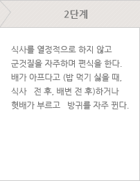 2단계 - 식사를 열정적으로 하지 않고 군것질을 자주하며 편식을 한다. 배가 아프다고 (밥 먹기 싫을 때, 식사 전 후, 배변 전 후)하거나 헛배가 부르고 방귀를 자주 뀐다.