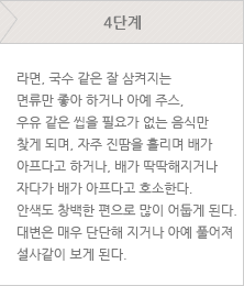 4단계 - 라면, 국수 같은 잘 삼켜지는 면류만 좋아 하거나 아예 주스, 우유 같은 씹을 필요가 없는 음식만 찾게 되며, 자주 진땀을 흘리며 배가 아프다고 하거나, 배가 딱딱해지거나 자다가 배가 아프다고 호소한다. 안색도 창백한 편으로 많이 어둡게 된다. 대변은 매우 단단해 지거나 아예 풀어져 설사같이 보게 된다.